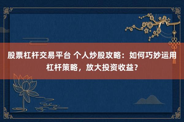 股票杠杆交易平台 个人炒股攻略：如何巧妙运用杠杆策略，放大投资收益？