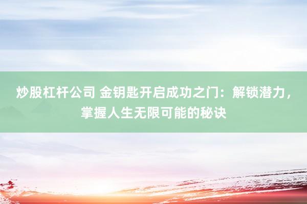 炒股杠杆公司 金钥匙开启成功之门：解锁潜力，掌握人生无限可能的秘诀