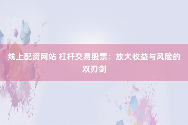 线上配资网站 杠杆交易股票：放大收益与风险的双刃剑