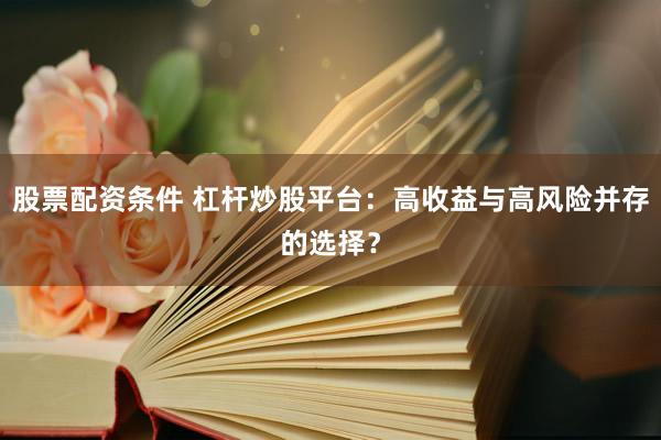 股票配资条件 杠杆炒股平台：高收益与高风险并存的选择？