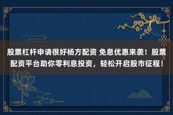 股票杠杆申请很好杨方配资 免息优惠来袭！股票配资平台助你零利息投资，轻松开启股市征程！