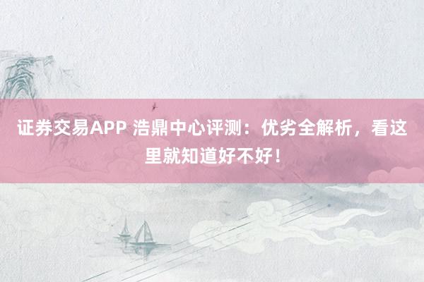 证券交易APP 浩鼎中心评测：优劣全解析，看这里就知道好不好！