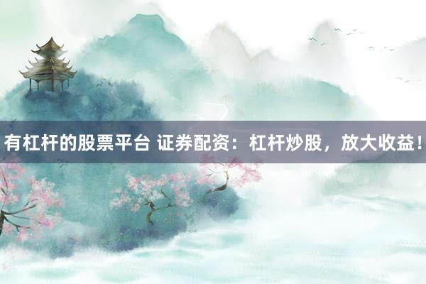有杠杆的股票平台 证券配资：杠杆炒股，放大收益！