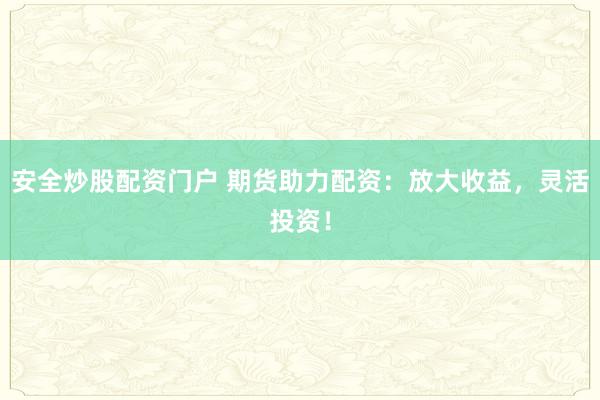 安全炒股配资门户 期货助力配资：放大收益，灵活投资！
