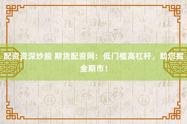 配资资深炒股 期货配资网：低门槛高杠杆，助您掘金期市！