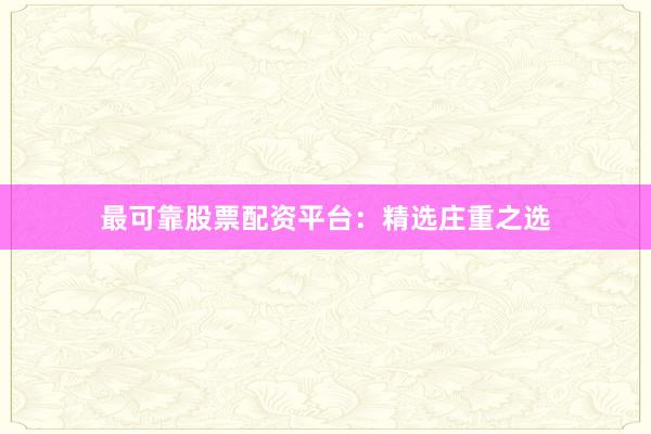 最可靠股票配资平台：精选庄重之选