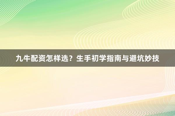 九牛配资怎样选？生手初学指南与避坑妙技