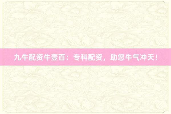 九牛配资牛壹百：专科配资，助您牛气冲天！