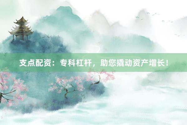 支点配资：专科杠杆，助您撬动资产增长！