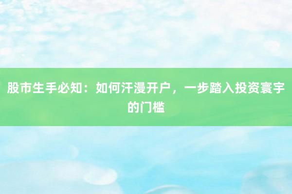 股市生手必知:如何汗漫开户,一步踏入投资寰宇的门槛
