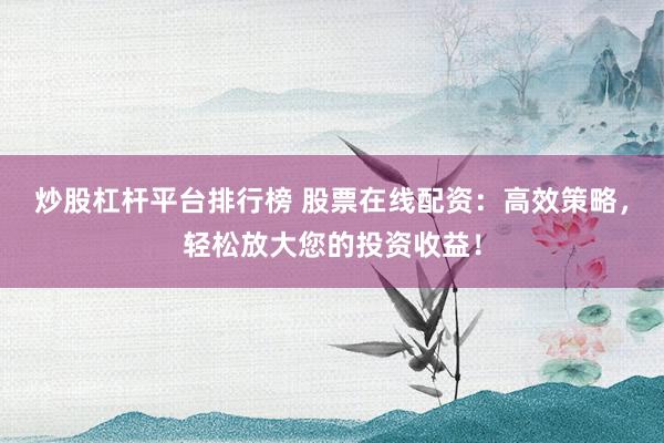 炒股杠杆平台排行榜 股票在线配资：高效策略，轻松放大您的投资收益！