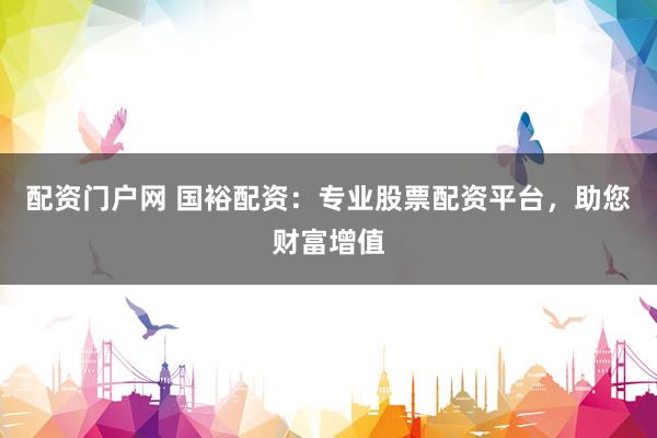 配资门户网 国裕配资：专业股票配资平台，助您财富增值