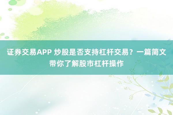 证券交易APP 炒股是否支持杠杆交易？一篇简文带你了解股市杠杆操作