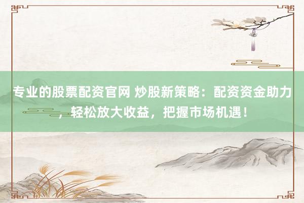 专业的股票配资官网 炒股新策略：配资资金助力，轻松放大收益，把握市场机遇！