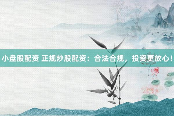 小盘股配资 正规炒股配资：合法合规，投资更放心！