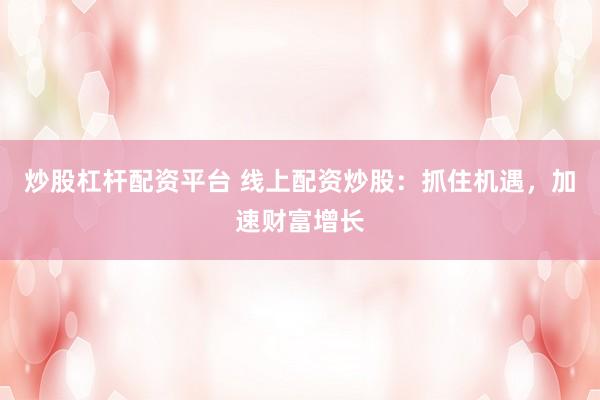 炒股杠杆配资平台 线上配资炒股：抓住机遇，加速财富增长