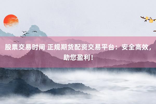 股票交易时间 正规期货配资交易平台：安全高效，助您盈利！
