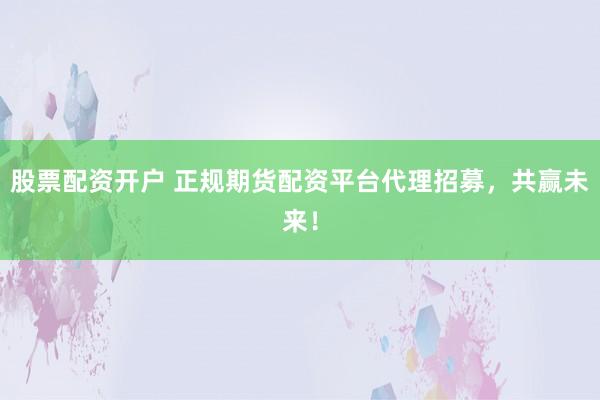 股票配资开户 正规期货配资平台代理招募，共赢未来！