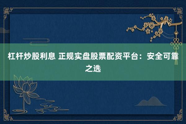 杠杆炒股利息 正规实盘股票配资平台：安全可靠之选