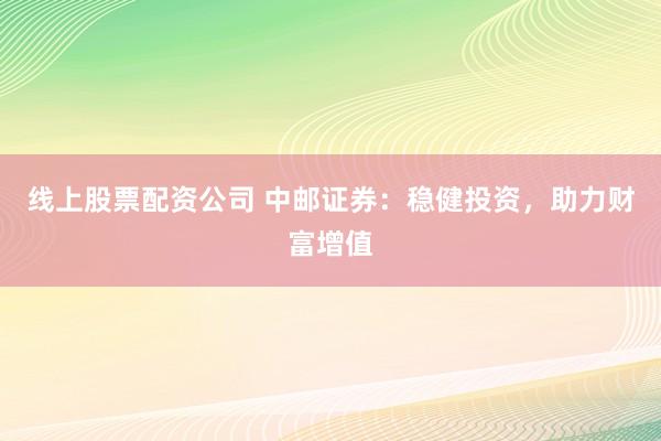 线上股票配资公司 中邮证券:稳健投资,助力财富增值