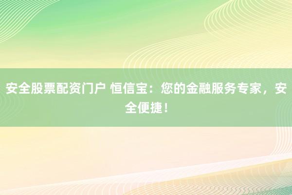 安全股票配资门户 恒信宝：您的金融服务专家，安全便捷！