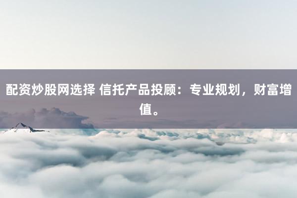 配资炒股网选择 信托产品投顾:专业规划,财富增值。