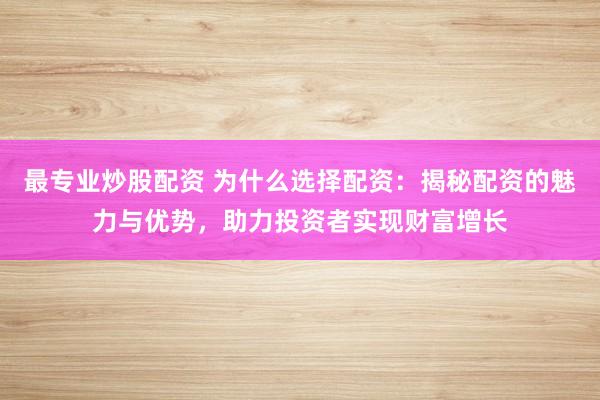 最专业炒股配资 为什么选择配资：揭秘配资的魅力与优势，助力投资者实现财富增长