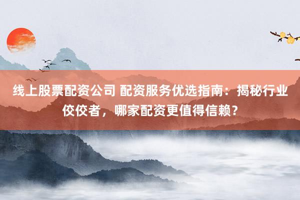 线上股票配资公司 配资服务优选指南：揭秘行业佼佼者，哪家配资更值得信赖？