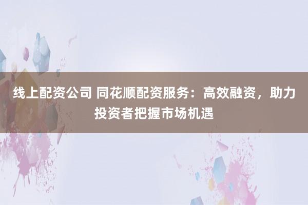 线上配资公司 同花顺配资服务：高效融资，助力投资者把握市场机遇