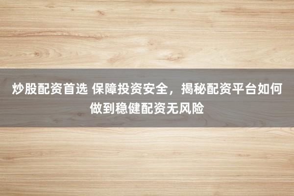 炒股配资首选 保障投资安全，揭秘配资平台如何做到稳健配资无风险
