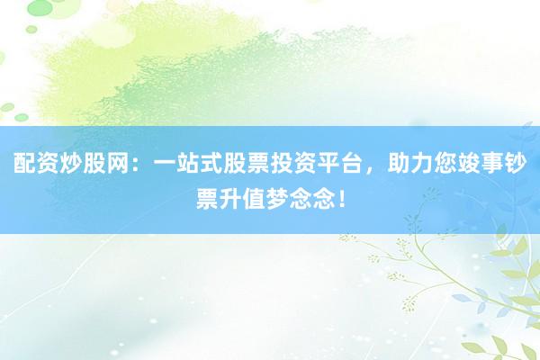 配资炒股网:一站式股票投资平台,助力您竣事钞票升值梦念念!
