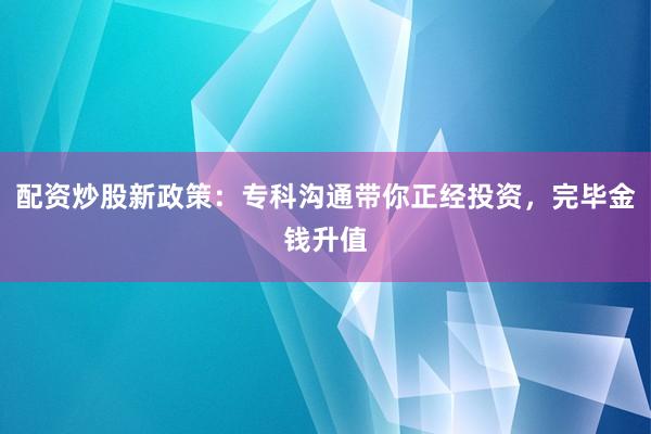 配资炒股新政策:专科沟通带你正经投资,完毕金钱升值