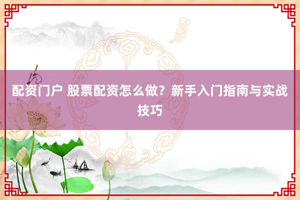 配资门户 股票配资怎么做？新手入门指南与实战技巧