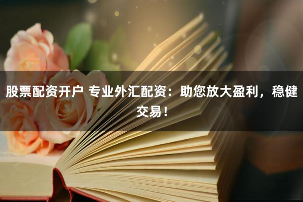 股票配资开户 专业外汇配资：助您放大盈利，稳健交易！