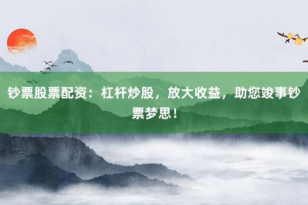 钞票股票配资:杠杆炒股,放大收益,助您竣事钞票梦思!