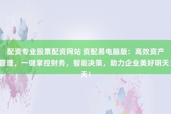 配资专业股票配资网站 资配易电脑版：高效资产管理，一键掌控财务，智能决策，助力企业美好明天！