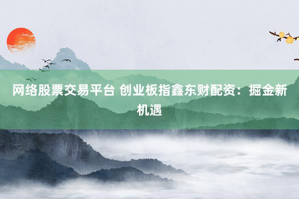 网络股票交易平台 创业板指鑫东财配资：掘金新机遇