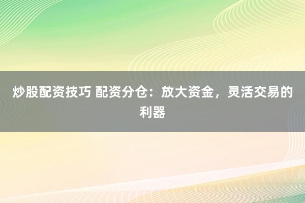 炒股配资技巧 配资分仓：放大资金，灵活交易的利器