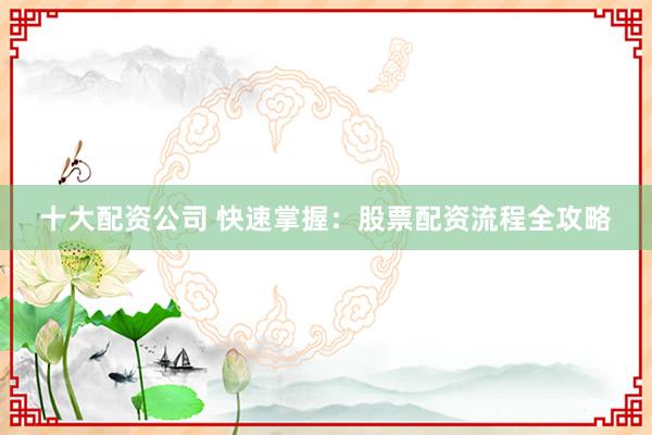 十大配资公司 快速掌握：股票配资流程全攻略