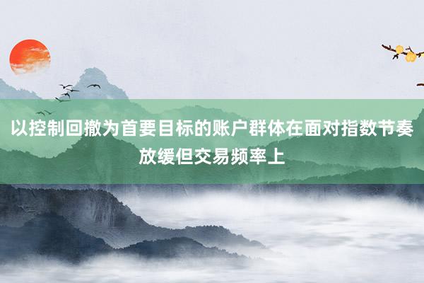 以控制回撤为首要目标的账户群体在面对指数节奏放缓但交易频率上