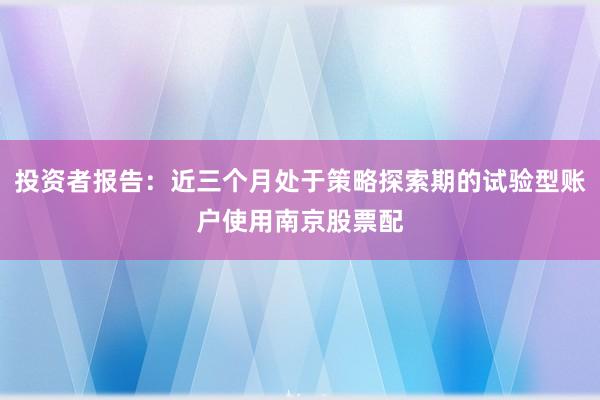投资者报告：近三个月处于策略探索期的试验型账户使用南京股票配