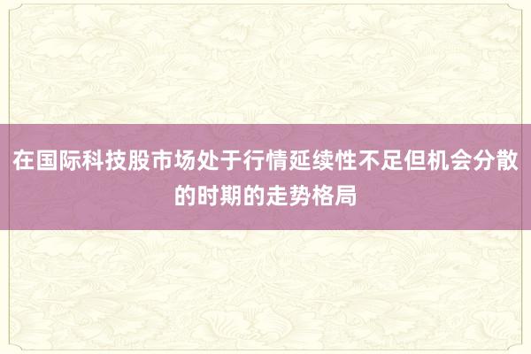 在国际科技股市场处于行情延续性不足但机会分散的时期的走势格局
