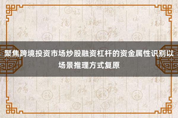 聚焦跨境投资市场炒股融资杠杆的资金属性识别以场景推理方式复原