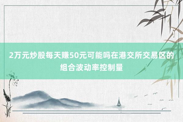 2万元炒股每天赚50元可能吗在港交所交易区的组合波动率控制量