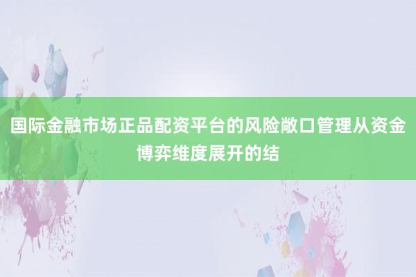 国际金融市场正品配资平台的风险敞口管理从资金博弈维度展开的结