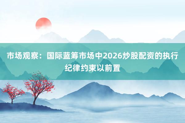 市场观察：国际蓝筹市场中2026炒股配资的执行纪律约束以前置