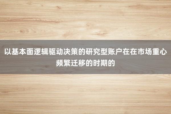 以基本面逻辑驱动决策的研究型账户在在市场重心频繁迁移的时期的