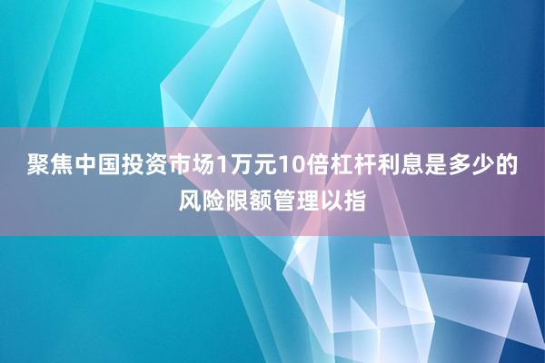 聚焦中国投资市场1万元10倍杠杆利息是多少的风险限额管理以指