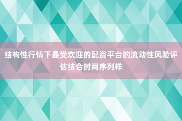 结构性行情下最受欢迎的配资平台的流动性风险评估结合时间序列样