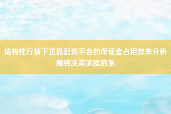 结构性行情下正品配资平台的保证金占用效率分析围绕决策流程的系